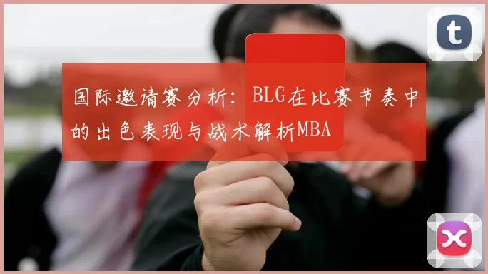 国际邀请赛分析：BLG在比赛节奏中的出色表现与战术解析MBA