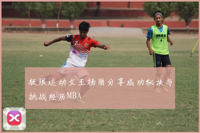 极限运动女王杨丽分享成功秘诀与挑战经历MBA