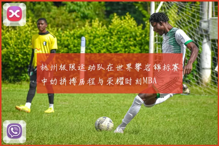 杭州极限运动队在世界攀岩锦标赛中的拼搏历程与荣耀时刻MBA