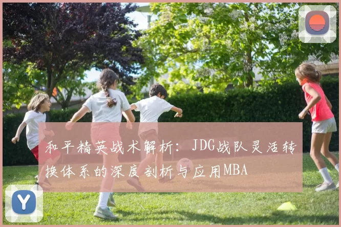 和平精英战术解析：JDG战队灵活转换体系的深度剖析与应用MBA