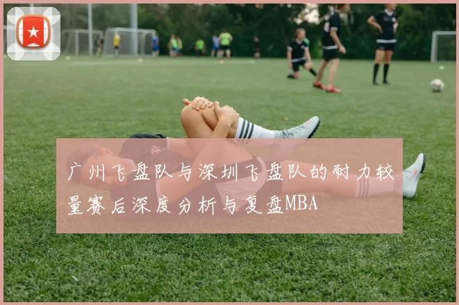 广州飞盘队与深圳飞盘队的耐力较量赛后深度分析与复盘MBA