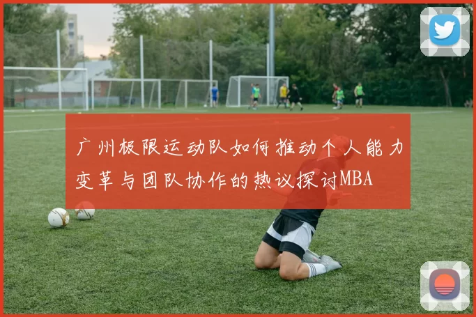广州极限运动队如何推动个人能力变革与团队协作的热议探讨MBA