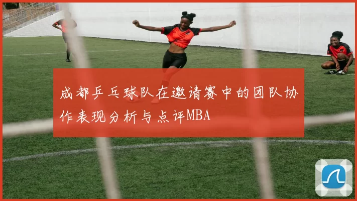 成都乒乓球队在邀请赛中的团队协作表现分析与点评MBA