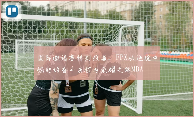 国际邀请赛特别报道：FPX从逆境中崛起的奋斗历程与荣耀之路MBA