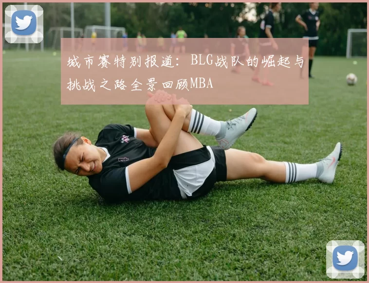 城市赛特别报道：BLG战队的崛起与挑战之路全景回顾MBA