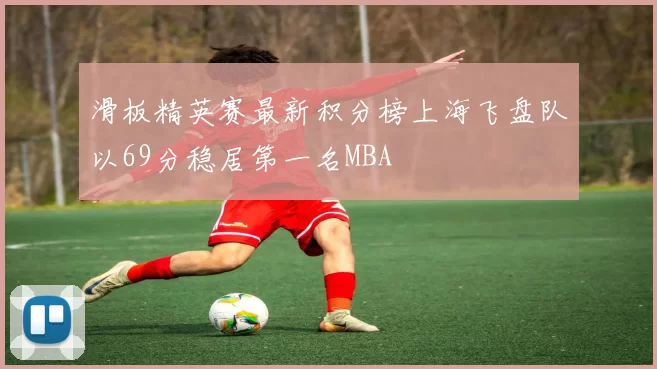 滑板精英赛最新积分榜上海飞盘队以69分稳居第一名MBA