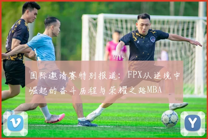 国际邀请赛特别报道：FPX从逆境中崛起的奋斗历程与荣耀之路MBA