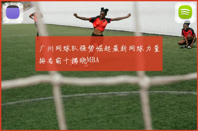 广州网球队强势崛起最新网球力量排名前十揭晓MBA