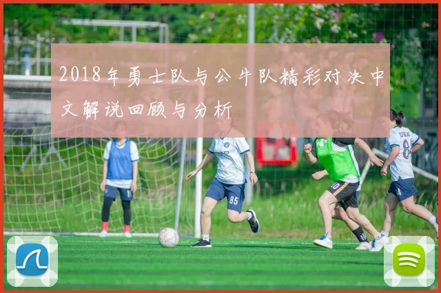 2018年勇士队与公牛队精彩对决中文解说回顾与分析