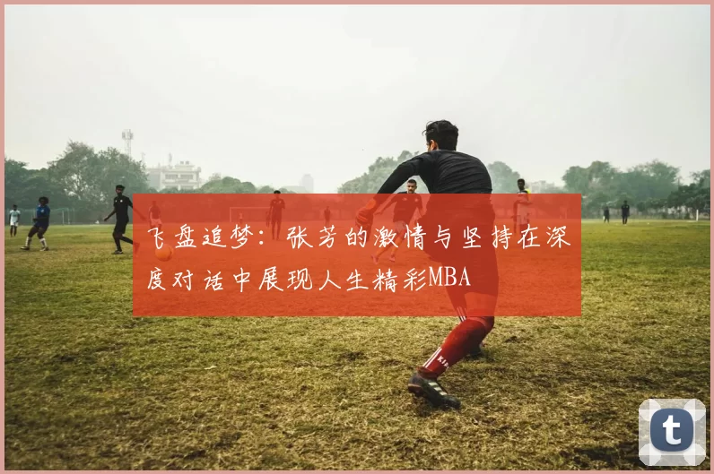 飞盘追梦：张芳的激情与坚持在深度对话中展现人生精彩MBA