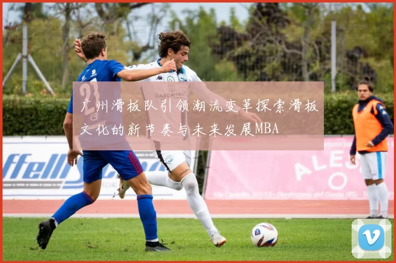 广州滑板队引领潮流变革探索滑板文化的新节奏与未来发展MBA