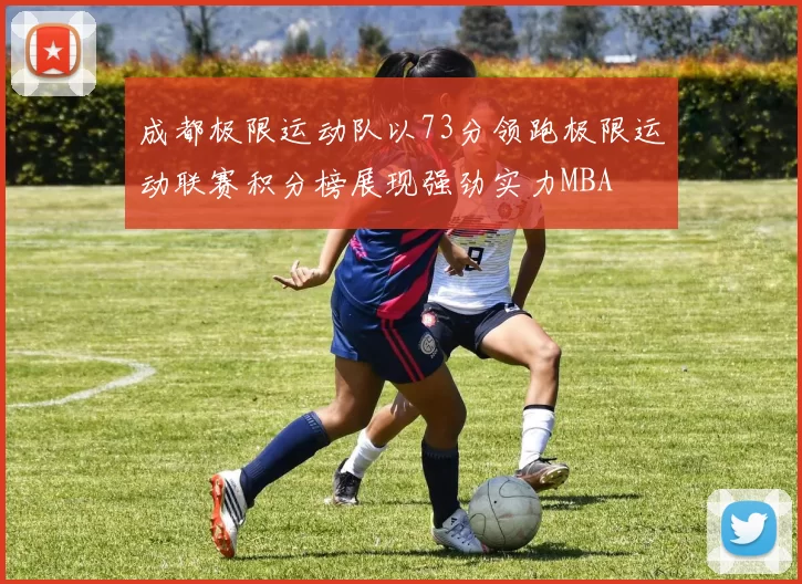 成都极限运动队以73分领跑极限运动联赛积分榜展现强劲实力MBA