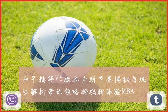 和平精英V5版本全新节奏揭秘与玩法解析带你领略游戏新体验MBA