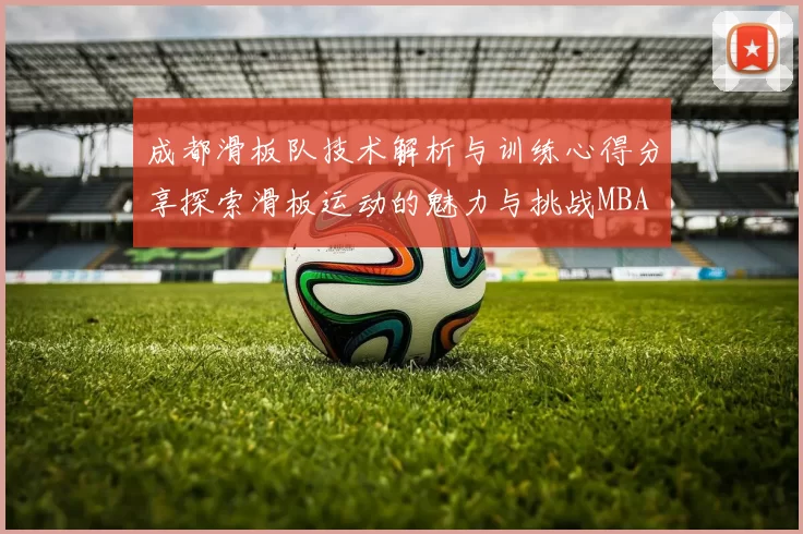成都滑板队技术解析与训练心得分享探索滑板运动的魅力与挑战MBA