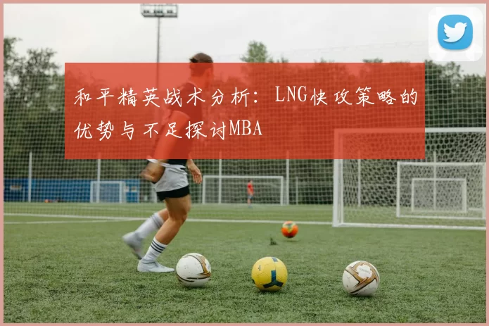 和平精英战术分析：LNG快攻策略的优势与不足探讨MBA