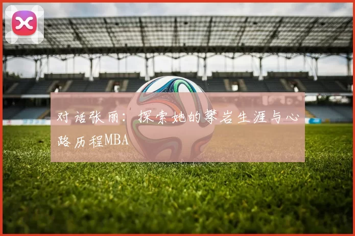 对话张丽：探索她的攀岩生涯与心路历程MBA