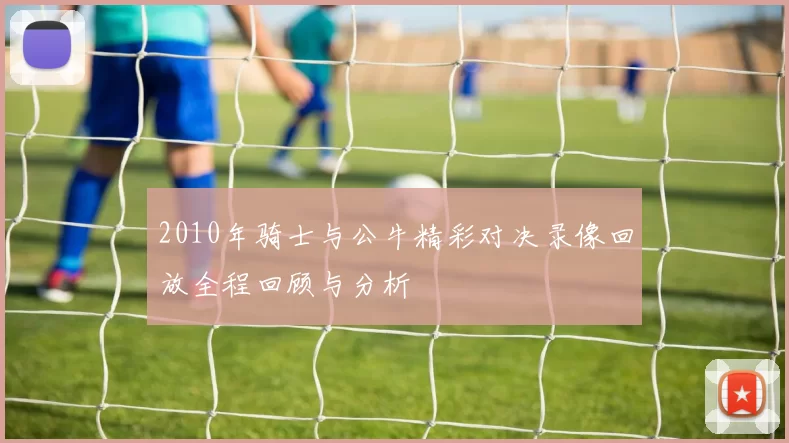2010年骑士与公牛精彩对决录像回放全程回顾与分析