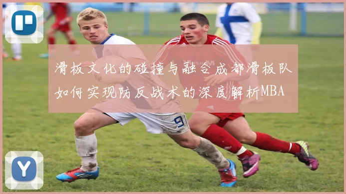 滑板文化的碰撞与融合成都滑板队如何实现防反战术的深度解析MBA