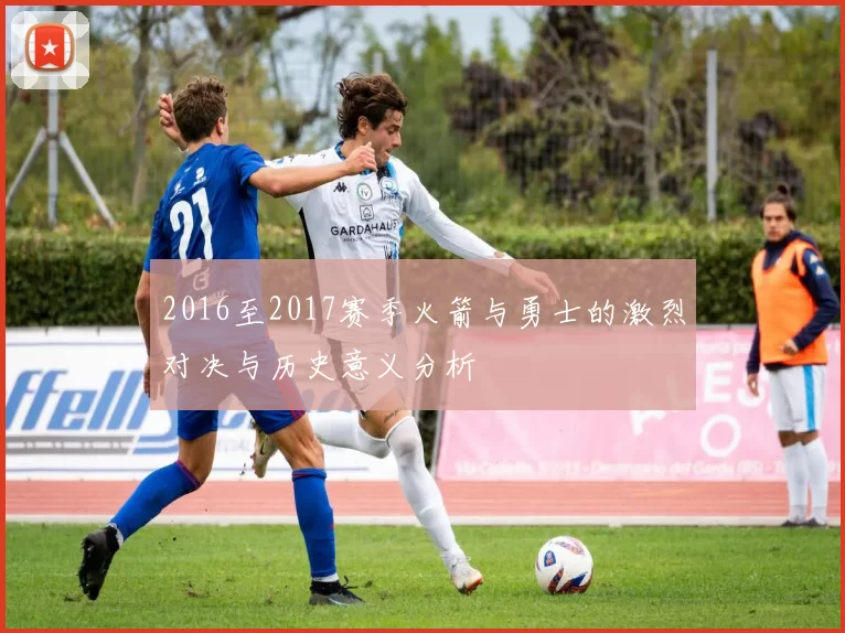 2016至2017赛季火箭与勇士的激烈对决与历史意义分析