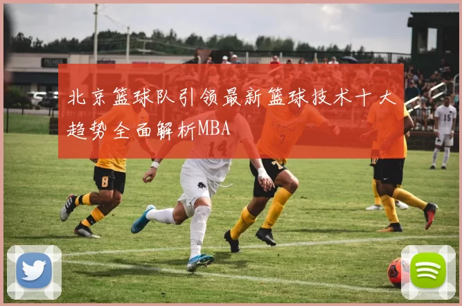 北京篮球队引领最新篮球技术十大趋势全面解析MBA