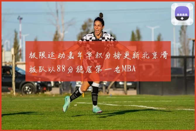极限运动嘉年华积分榜更新北京滑板队以88分稳居第一名MBA
