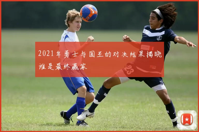 2021年勇士与国王的对决结果揭晓谁是最终赢家