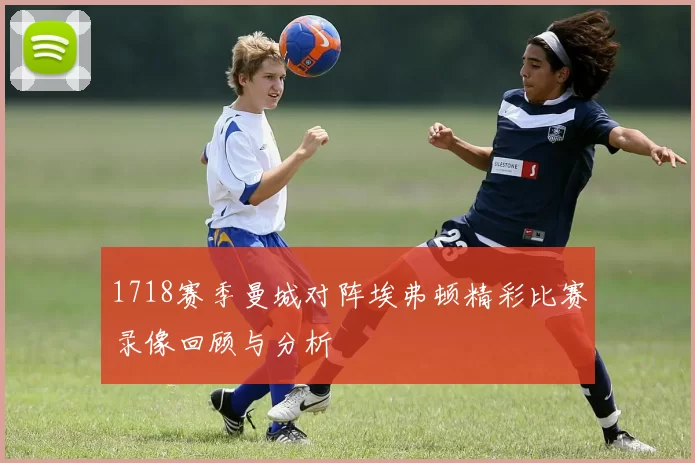 1718赛季曼城对阵埃弗顿精彩比赛录像回顾与分析