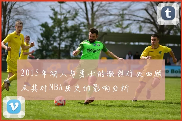2015年湖人与勇士的激烈对决回顾及其对NBA历史的影响分析